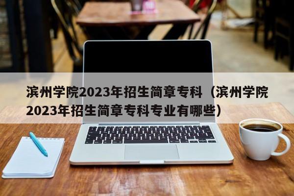 滨州学院2023年招生简章专科（滨州学院2023年招生简章专科专业有哪些）