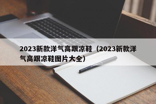 2023新款洋气高跟凉鞋（2023新款洋气高跟凉鞋图片大全）