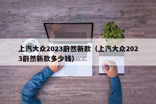 上汽大众2023蔚然新款（上汽大众2023蔚然新款多少钱）