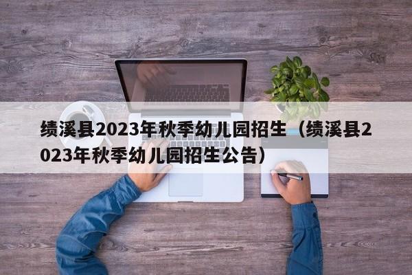 绩溪县2023年秋季幼儿园招生（绩溪县2023年秋季幼儿园招生公告）