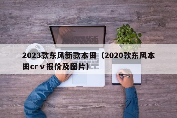 2023款东风新款本田（2020款东风本田crⅴ报价及图片）