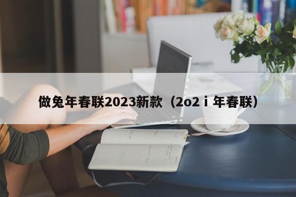 做兔年春联2023新款（2o2ⅰ年春联）