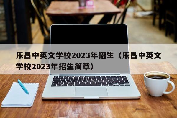 乐昌中英文学校2023年招生（乐昌中英文学校2023年招生简章）