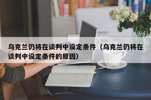 乌克兰仍将在谈判中设定条件（乌克兰仍将在谈判中设定条件的原因）