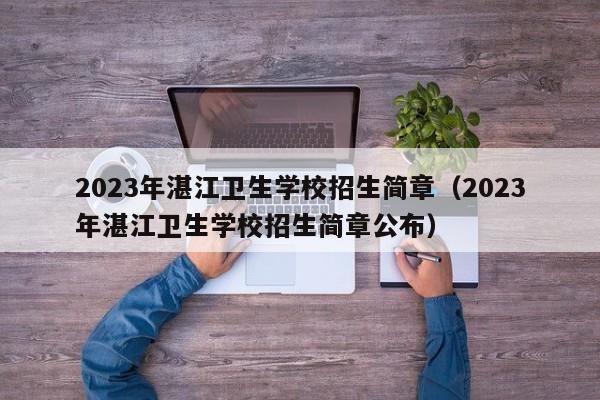 2023年湛江卫生学校招生简章（2023年湛江卫生学校招生简章公布）