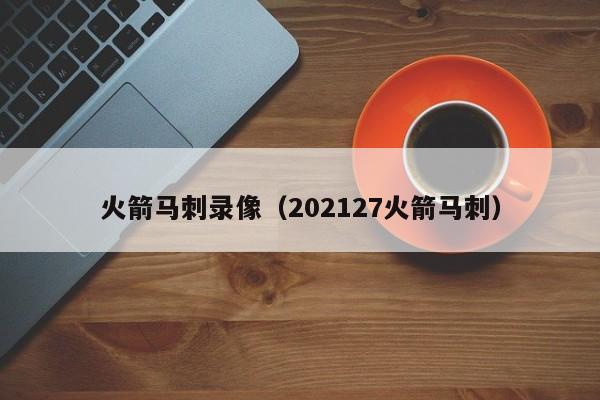 火箭马刺录像（202127火箭马刺）