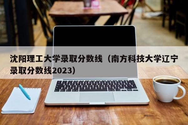 沈阳理工大学录取分数线（南方科技大学辽宁录取分数线2023）