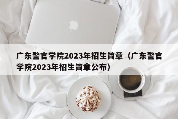 广东警官学院2023年招生简章（广东警官学院2023年招生简章公布）