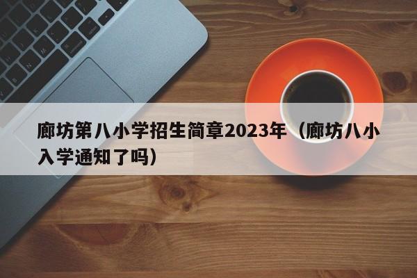 廊坊第八小学招生简章2023年（廊坊八小入学通知了吗）