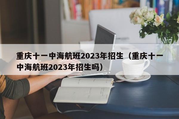 重庆十一中海航班2023年招生（重庆十一中海航班2023年招生吗）