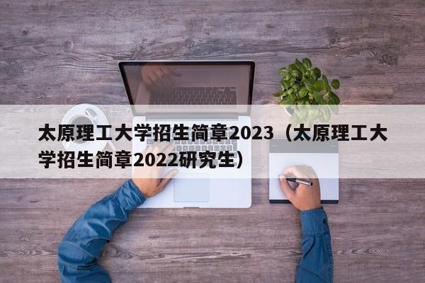 太原理工大学招生简章2023（太原理工大学招生简章2022研究生）