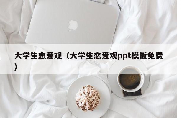 大学生恋爱观（大学生恋爱观ppt模板免费）