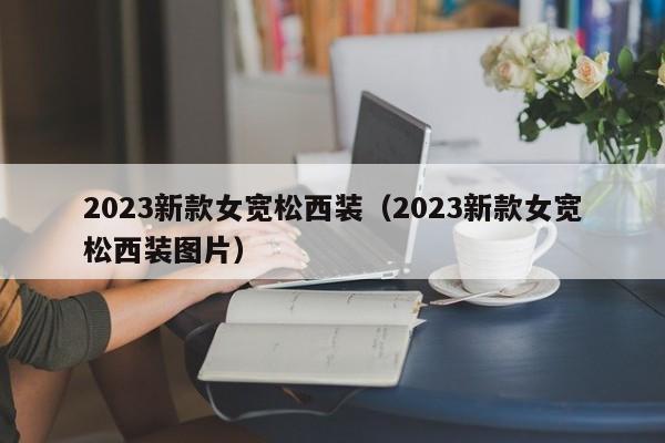 2023新款女宽松西装（2023新款女宽松西装图片）