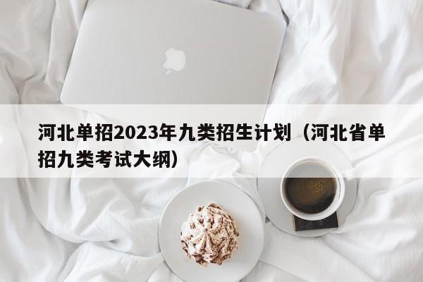 河北单招2023年九类招生计划（河北省单招九类考试大纲）