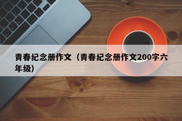 青春纪念册作文（青春纪念册作文200字六年级）