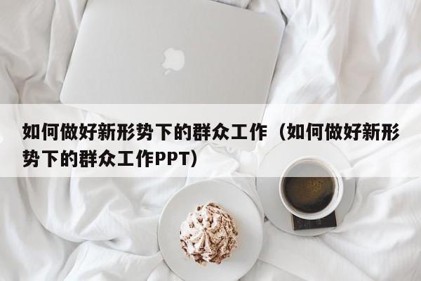 如何做好新形势下的群众工作（如何做好新形势下的群众工作PPT）