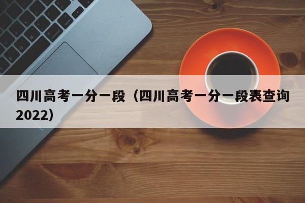 四川高考一分一段（四川高考一分一段表查询2022）