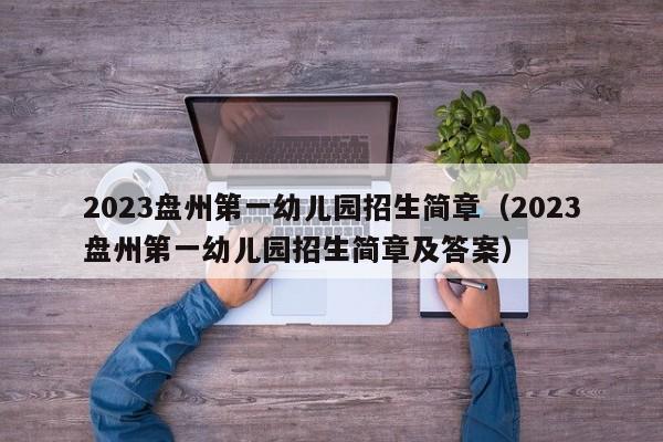 2023盘州第一幼儿园招生简章（2023盘州第一幼儿园招生简章及答案）