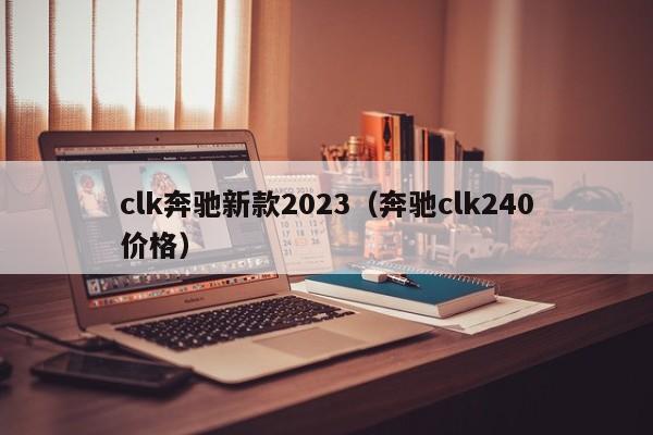 clk奔驰新款2023（奔驰clk240价格）