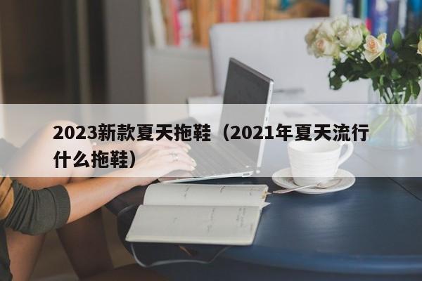 2023新款夏天拖鞋（2021年夏天流行什么拖鞋）