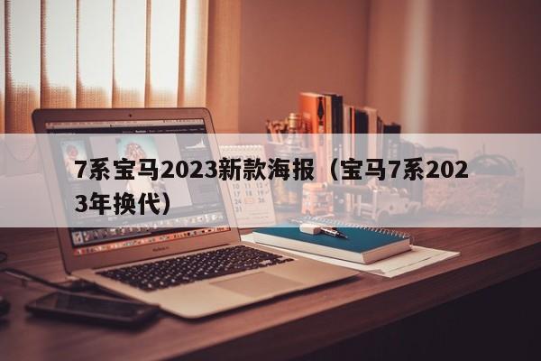 7系宝马2023新款海报（宝马7系2023年换代）