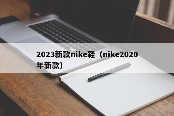 2023新款nike鞋（nike2020年新款）