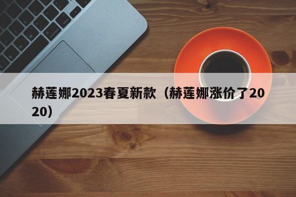 赫莲娜2023春夏新款（赫莲娜涨价了2020）