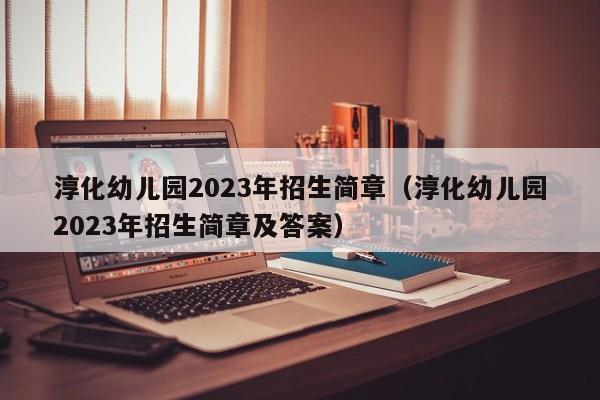 淳化幼儿园2023年招生简章（淳化幼儿园2023年招生简章及答案）