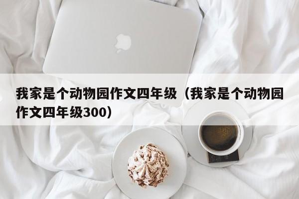 我家是个动物园作文四年级（我家是个动物园作文四年级300）