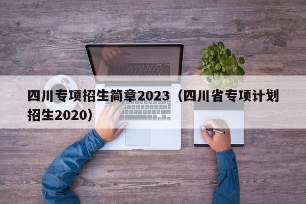 四川专项招生简章2023（四川省专项计划招生2020）