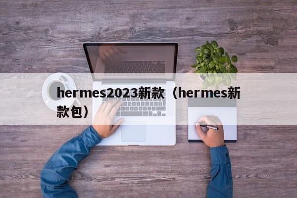 hermes2023新款（hermes新款包）