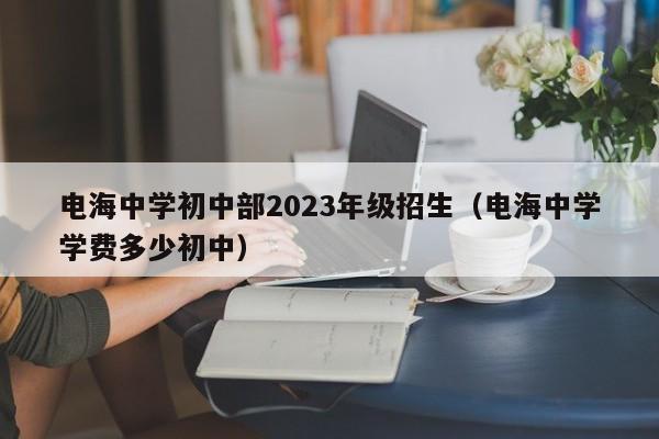 电海中学初中部2023年级招生（电海中学学费多少初中）