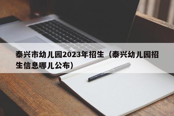 泰兴市幼儿园2023年招生（泰兴幼儿园招生信息哪儿公布）