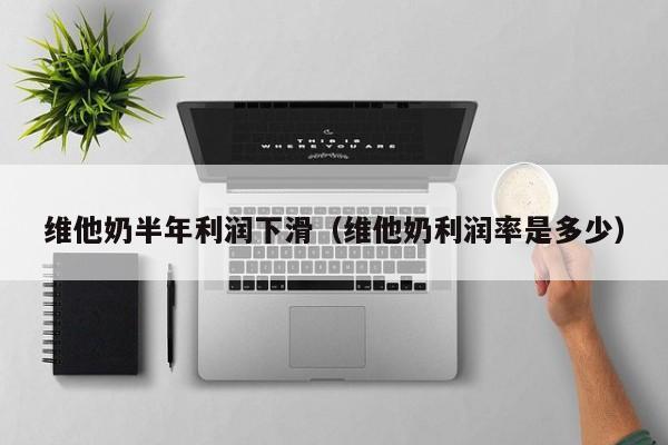 维他奶半年利润下滑（维他奶利润率是多少）