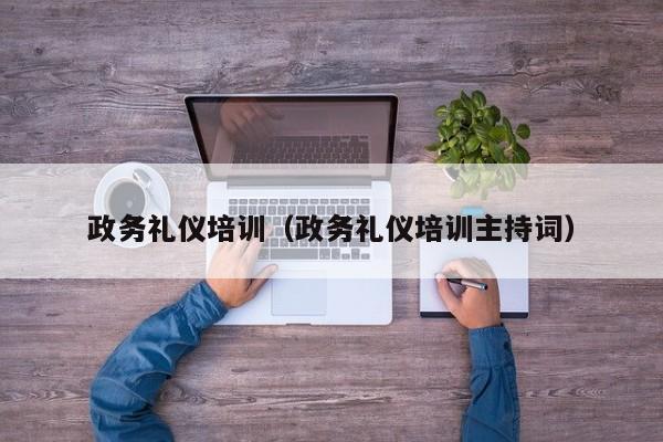 政务礼仪培训（政务礼仪培训主持词）