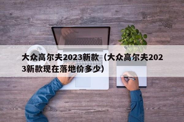 大众高尔夫2023新款（大众高尔夫2023新款现在落地价多少）