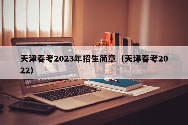 天津春考2023年招生简章（天津春考2022）