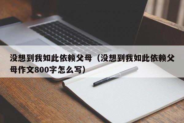 没想到我如此依赖父母（没想到我如此依赖父母作文800字怎么写）