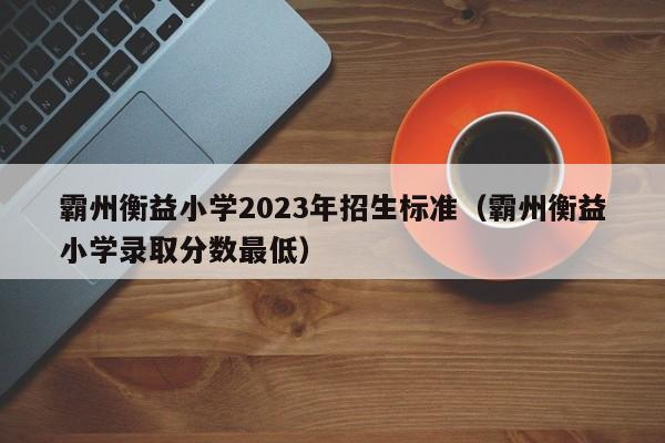 霸州衡益小学2023年招生标准（霸州衡益小学录取分数最低）