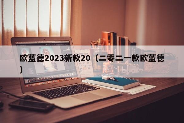 欧蓝德2023新款20（二零二一款欧蓝德）