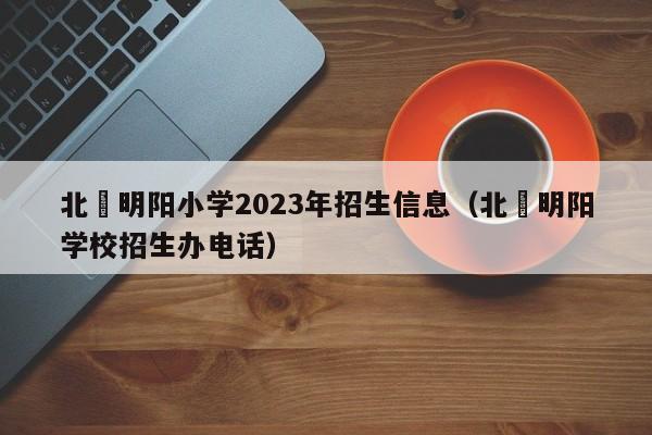 北滘明阳小学2023年招生信息（北滘明阳学校招生办电话）