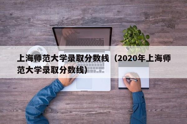 上海师范大学录取分数线（2020年上海师范大学录取分数线）