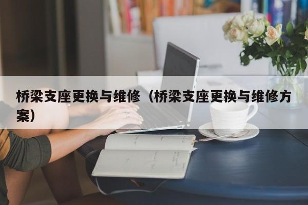 桥梁支座更换与维修（桥梁支座更换与维修方案）