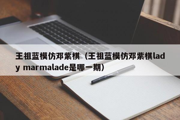 王祖蓝模仿邓紫棋（王祖蓝模仿邓紫棋lady marmalade是哪一期）