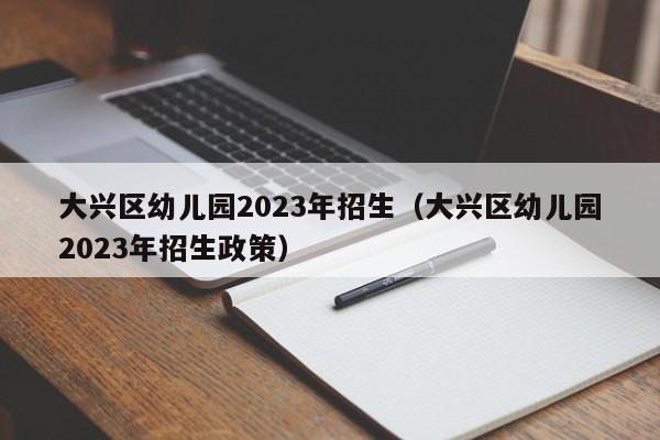 大兴区幼儿园2023年招生（大兴区幼儿园2023年招生政策）