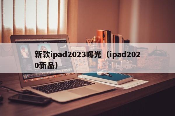 新款ipad2023曝光（ipad2020新品）