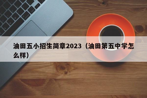 油田五小招生简章2023（油田第五中学怎么样）