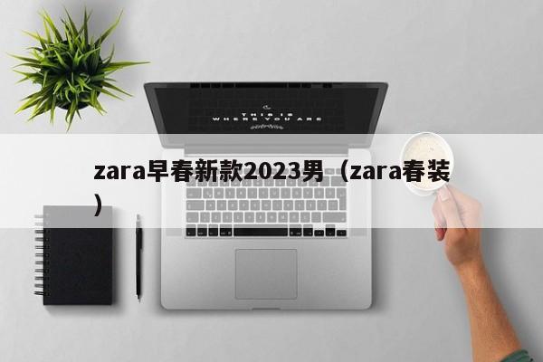 zara早春新款2023男（zara春装）