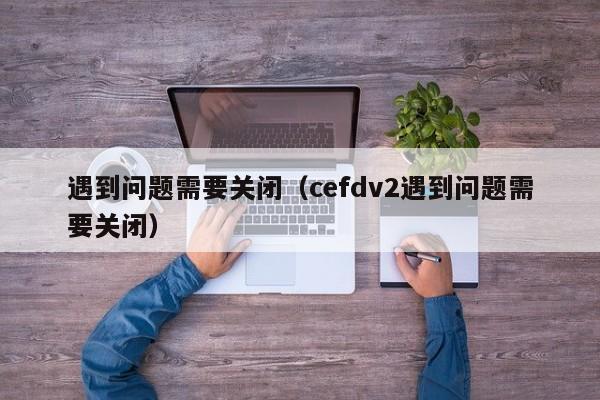 遇到问题需要关闭（cefdv2遇到问题需要关闭）