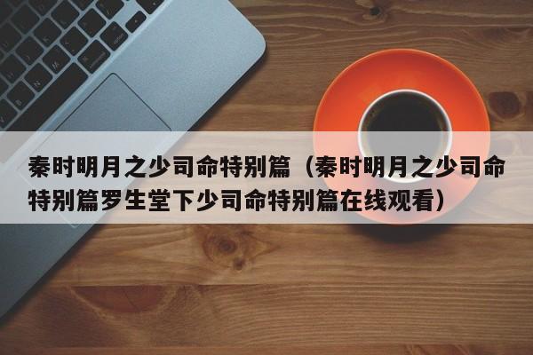 秦时明月之少司命特别篇（秦时明月之少司命特别篇罗生堂下少司命特别篇在线观看）